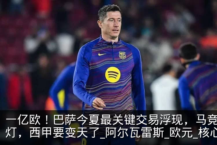 一亿欧！巴萨今夏最关键交易浮现，马竞开绿灯，西甲要变天了_阿尔瓦雷斯_欧元_核心